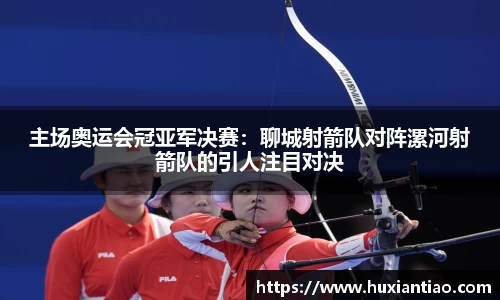 主场奥运会冠亚军决赛：聊城射箭队对阵漯河射箭队的引人注目对决