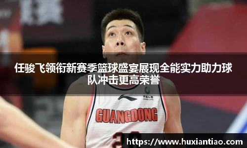 任骏飞领衔新赛季篮球盛宴展现全能实力助力球队冲击更高荣誉